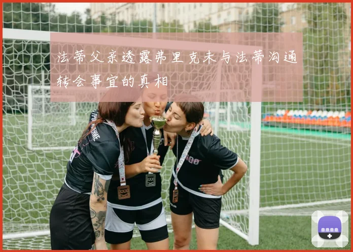 法蒂父亲透露弗里克未与法蒂沟通转会事宜的真相