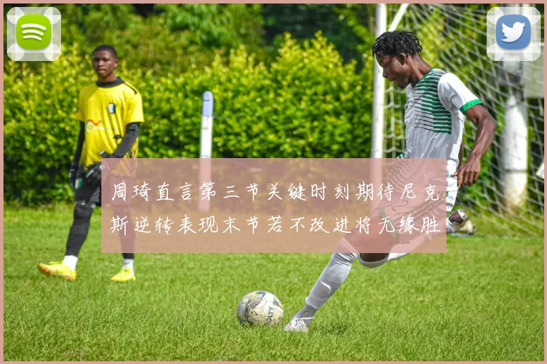 周琦直言第三节关键时刻期待尼克斯逆转表现末节若不改进将无缘胜利