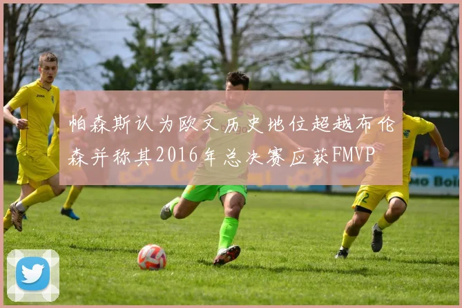 帕森斯认为欧文历史地位超越布伦森并称其2016年总决赛应获FMVP