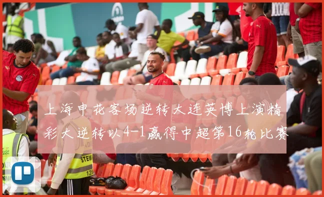 上海申花客场逆转大连英博上演精彩大逆转以4-1赢得中超第16轮比赛