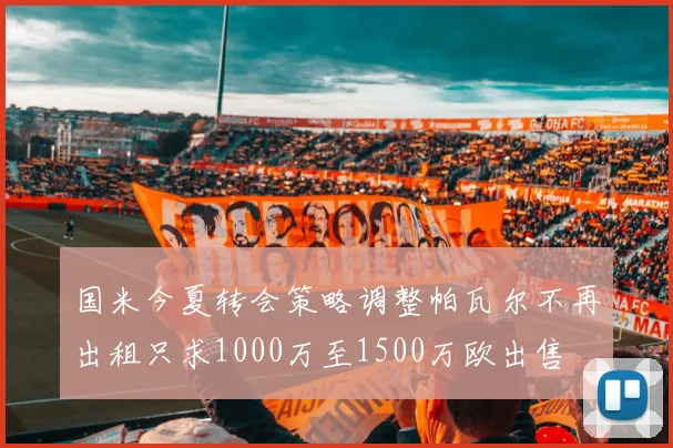 国米今夏转会策略调整帕瓦尔不再出租只求1000万至1500万欧出售
